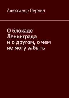 Александр Берлин - О блокаде Ленинграда и о другом, о чём не могу забыть