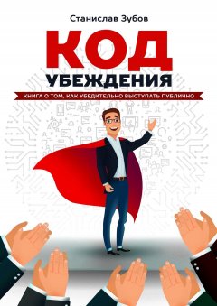 Станислав Зубов - Код убеждения. Книга о том, как убедительно выступать публично