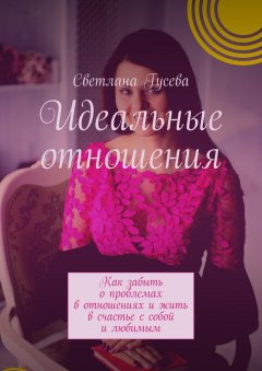 Светлана Гусева - Идеальные отношения. Как забыть о проблемах в отношениях и жить в счастье с собой и любимым