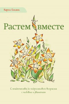 Карлос Гонсалес - Растем вместе. С младенчества до подросткового возраста с любовью и уважением