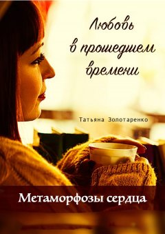 Татьяна Золотаренко - Метаморфозы сердца. Любовь в прошедшем времени