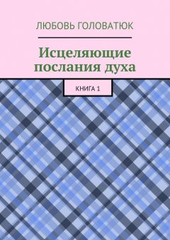 Любовь Головатюк - Исцеляющие послания духа. Книга 1