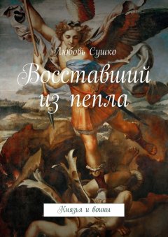 Любовь Сушко - Восставший из пепла. Князья и воины