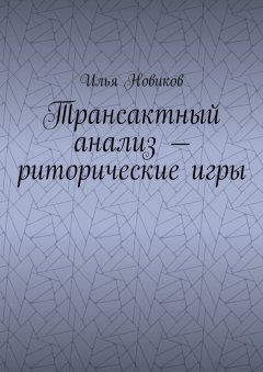 Илья Новиков - Трансактный анализ – риторические игры