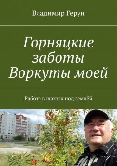 Владимир Герун - Горняцкие заботы Воркуты моей. Работа в шахтах под землёй