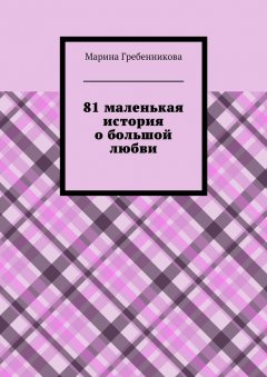 Марина Гребенникова - 81 маленькая история о большой любви