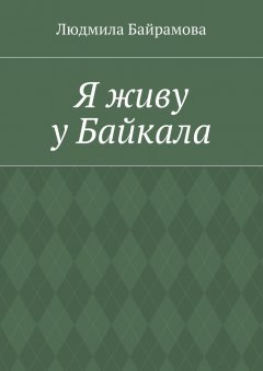 Людмила Байрамова - Я живу у Байкала. Книга стихов