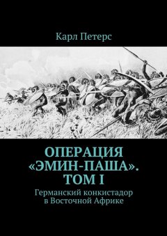 Карл Петерс - Операция «Эмин-паша». Том I. Германский конкистадор в Восточной Африке