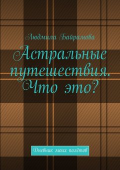 Людмила Байрамова - Астральные путешествия. Что это? Дневник моих полётов