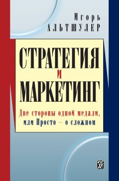 Игорь Альтшулер - Стратегия и маркетинг. Две стороны одной медали, или Просто – о сложном