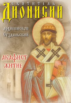 Дионисий Колесник - Святитель Дионисий, архиепископ Суздальский. Акафист. Житие