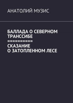 Анатолий Музис - Баллада о Северном Транссибе. Сказание о затопленном лесе