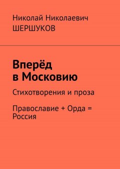 Николай ШЕРШУКОВ - Вперёд в Московию. Стихи и проза. Православие + Орда = Россия