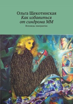 Ольга Щекотинская - Как избавиться от синдрома ММ. Исповедь эмигрантки