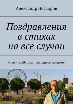 Александр Невзоров - Поздравления в стихах на все случаи. Стихи-шаблоны пригодятся каждому