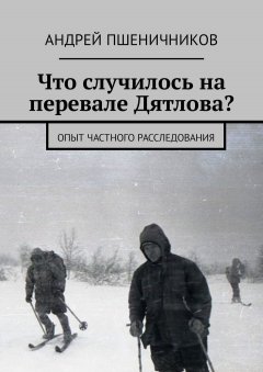 Андрей Пшеничников - Что случилось на перевале Дятлова? Опыт частного расследования