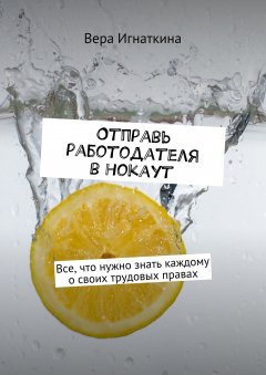 Вера Игнаткина - Отправь работодателя в нокаут. Все, что нужно знать каждому о своих трудовых правах