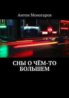 Антон Моногаров - Сны о чём-то большем. Сборник рассказов