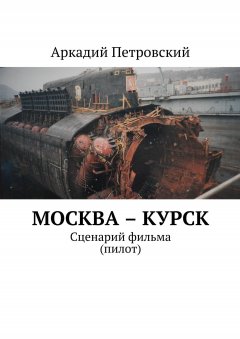 Аркадий Петровский - Москва – Курск. Сценарий фильма (пилот)