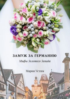 Мария Устим - Замуж за Германию. Мифы Золотого Запада