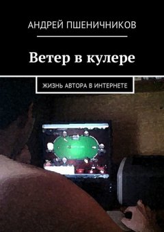 Андрей Пшеничников - Ветер в кулере. Жизнь автора в Интернете