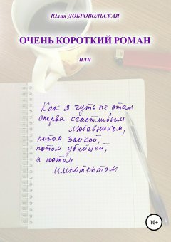 Юлия Добровольская - Очень короткий роман, или Как я чуть не стал сперва счастливым любовником, потом заикой, потом убийцей, а потом импотентом