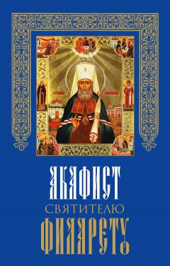 Сборник - Акафист святителю Филарету, митрополиту Московскому и Коломенскому, чудотворцу