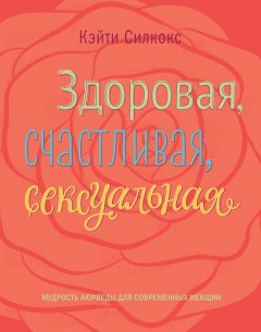 Кэйти Силкокс - Здоровая, счастливая, сексуальная. Мудрость аюрведы для современных женщин