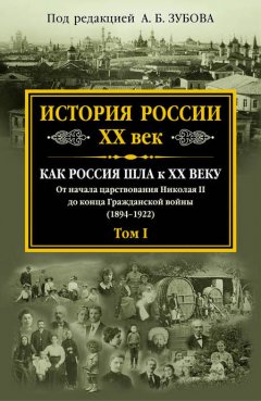 Коллектив авторов - История России. XX век. Как Россия шла к ХХ веку. От начала царствования Николая II до конца Гражданской войны (1894–1922). Том I