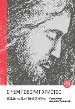 Алексей Уминский - О чем говорит Христос? Беседы на Евангелие от Марка