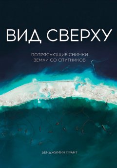 Бенджамин Грант - Вид сверху: Потрясающие снимки Земли со спутников