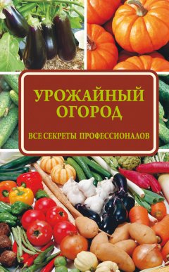 Надежда Севостьянова - Урожайный огород: все секреты профессионалов