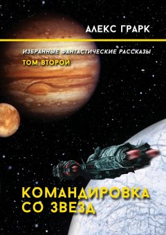 Алекс Грарк - Командировка со звезд. Избранные фантастические рассказы. Том второй