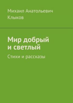 Михаил Клыков - Мир добрый и светлый. Стихи и рассказы