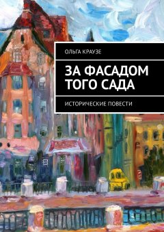 Ольга Краузе - За фасадом того сада. Исторические повести