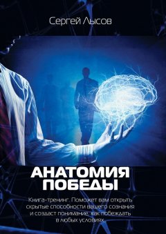 Сергей Лысов - Анатомия победы. Книга-тренинг. Поможет вам открыть скрытые способности вашего сознания и создаст понимание, как побеждать в любых условиях