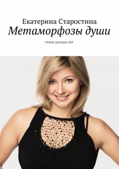 Екатерина Старостина - Метаморфозы души. Стихи разных лет