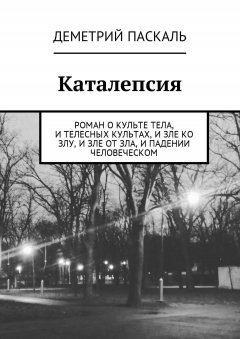 Деметрий Паскаль - Каталепсия. Роман о культе тела, и телесных культах, и зле ко злу, и зле от зла, и падении человеческом