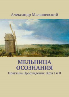 Александр Малашевский - Мельница Осознания. Практика Пробуждения. Круг I и II