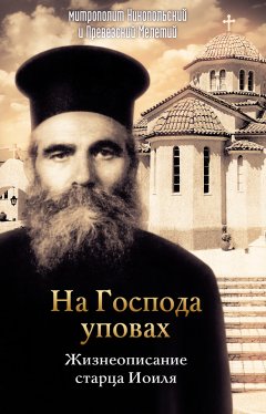 митрополит Никопольский и Превезский Мелетий - На Господа уповах. Жизнеописание старца Иоиля