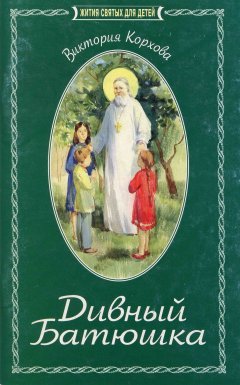 Виктория Корхова - Дивный Батюшка. Житие святого праведного Иоанна Кронштадтского