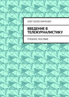 Олег Колесниченко - Введение в тележурналистику. Учебное пособие