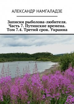 Александр Намгаладзе - Записки рыболова-любителя. Часть 7. Путинские времена. Том 7.4. Третий срок. Украина