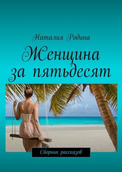 Наталия Родина - Женщина за пятьдесят. Сборник рассказов