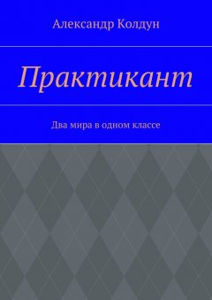 Александр Колдун - Практикант. Два мира в одном классе