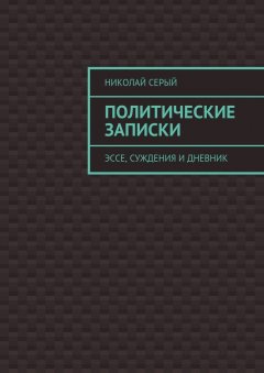 Николай Серый - Политические записки. Эссе, суждения и дневник