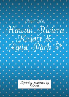 Саша Сим - Hawaii Riviera Resort & Aqua Park 5*. Путевые заметки из Египта