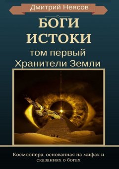 Дмитрий Неясов - Боги: Истоки. Том первый: Хранители Земли. Космоопера, основанная на мифах и сказаниях о богах