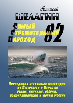 Алексей Шелагин - Самый Стремительный Пароход – 82. Экспедиция отчаянных мореходов из Петербурга в Керчь по рекам, каналам, озёрам, водохранилищам и морям России