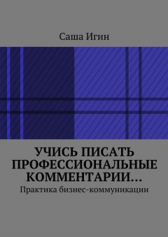 Саша Игин - Учись писать профессиональные комментарии… Практика бизнес-коммуникации